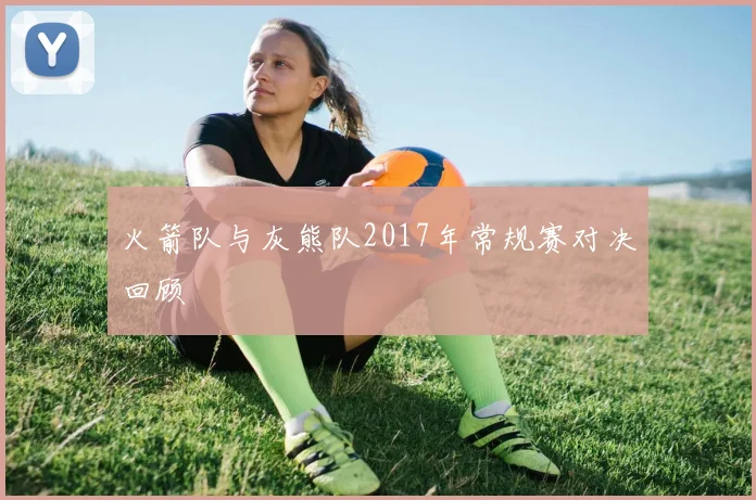 火箭队与灰熊队2017年常规赛对决回顾