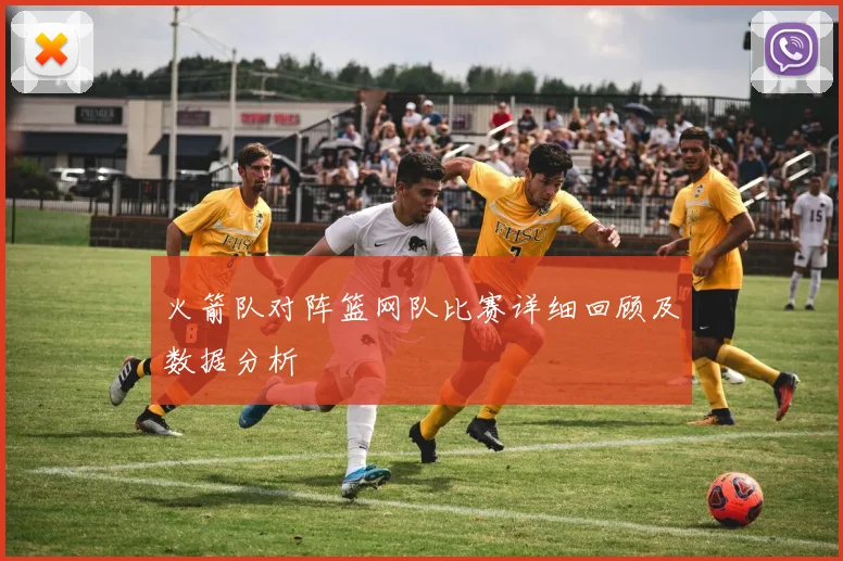 火箭队对阵篮网队比赛详细回顾及数据分析