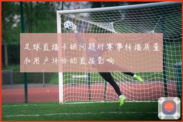 足球直播卡顿问题对赛事转播质量和用户评价的直接影响
