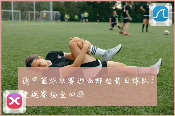 德甲篮球联赛迎回哪些昔日球队？重返赛场全回顾