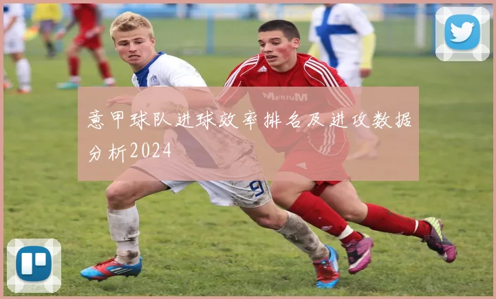 意甲球队进球效率排名及进攻数据分析2024