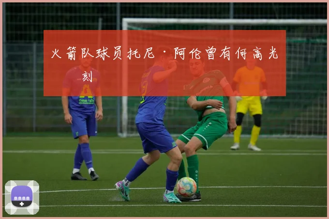 火箭队球员托尼·阿伦曾有何高光时刻