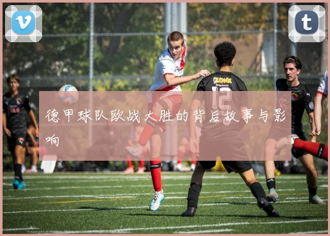 德甲球队欧战大胜的背后故事与影响