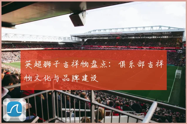 英超狮子吉祥物盘点:俱乐部吉祥物文化与品牌建设