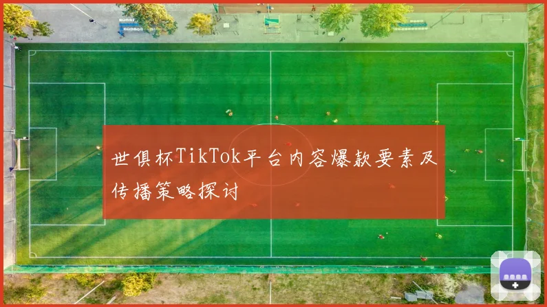 世俱杯TikTok平台内容爆款要素及传播策略探讨