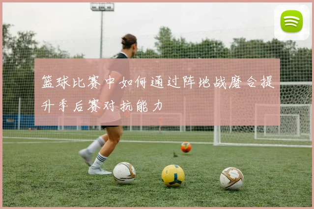 篮球比赛中如何通过阵地战磨合提升季后赛对抗能力