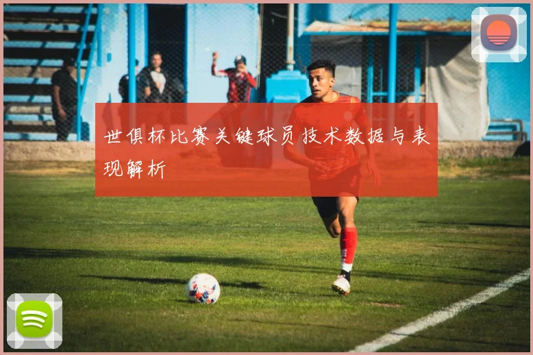 世俱杯比赛关键球员技术数据与表现解析