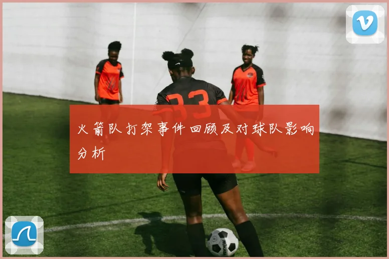 火箭队打架事件回顾及对球队影响分析