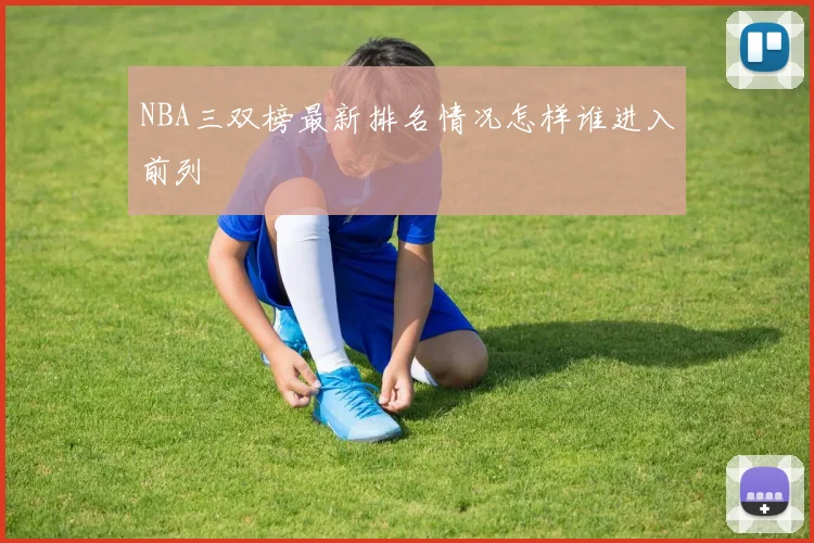 NBA三双榜最新排名情况怎样谁进入前列
