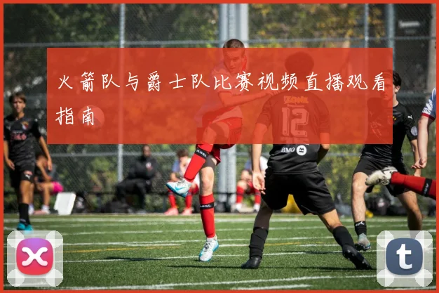 火箭队与爵士队比赛视频直播观看指南