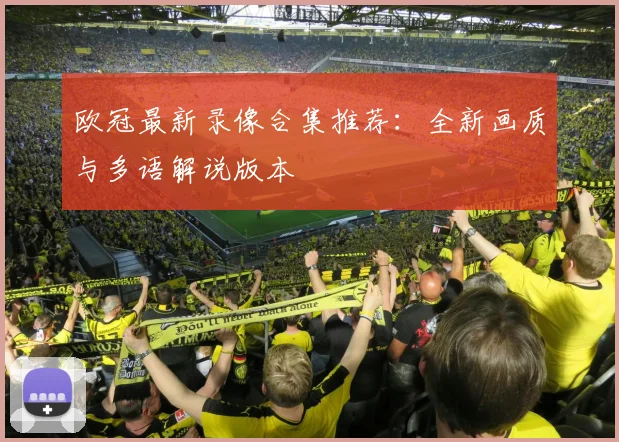 欧冠最新录像合集推荐：全新画质与多语解说版本